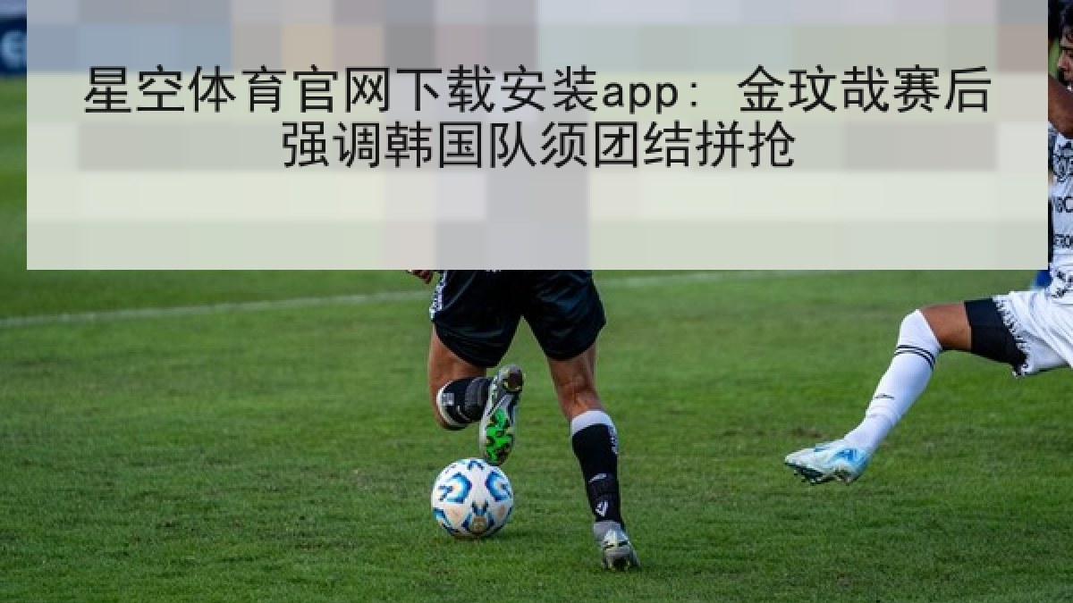星空体育官网下载安装app: 金玟哉赛后强调韩国队须团结拼抢