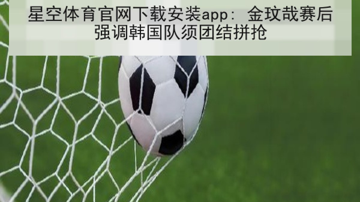 星空体育官网下载安装app: 金玟哉赛后强调韩国队须团结拼抢