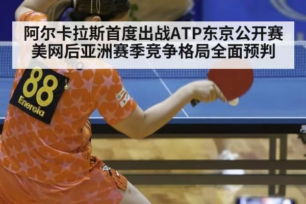 阿尔卡拉斯首度出战ATP东京公开赛 美网后亚洲赛季竞争格局全面预判